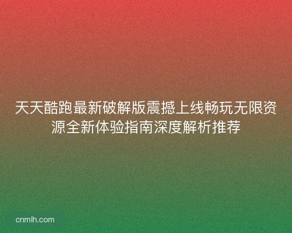 天天酷跑最新破解版震撼上线畅玩无限资源全新体验指南深度解析推荐 天天酷跑最新破解版震撼上线畅玩无限资源全新体验指南深度解析推荐