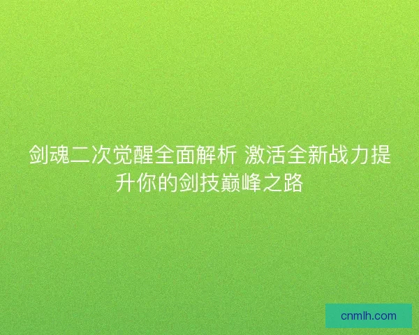 剑魂二次觉醒全面解析 激活全新战力提升你的剑技巅峰之路 剑魂二次觉醒全面解析 激活全新战力提升你的剑技巅峰之路
