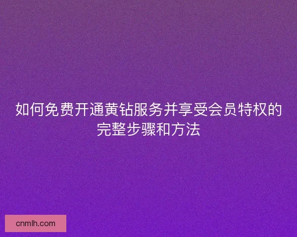 如何免费开通黄钻服务并享受会员特权的完整步骤和方法 如何免费开通黄钻服务并享受会员特权的完整步骤和方法