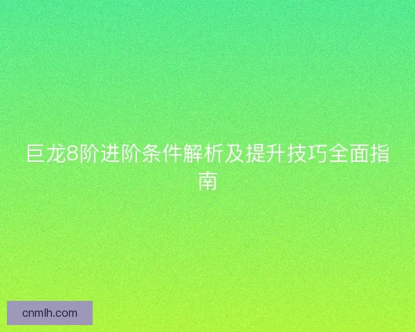 巨龙8阶进阶条件解析及提升技巧全面指南