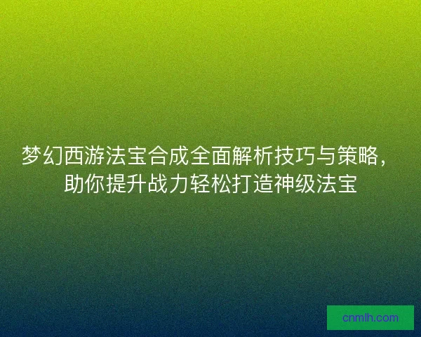 梦幻西游法宝合成全面解析技巧与策略，助你提升战力轻松打造神级法宝