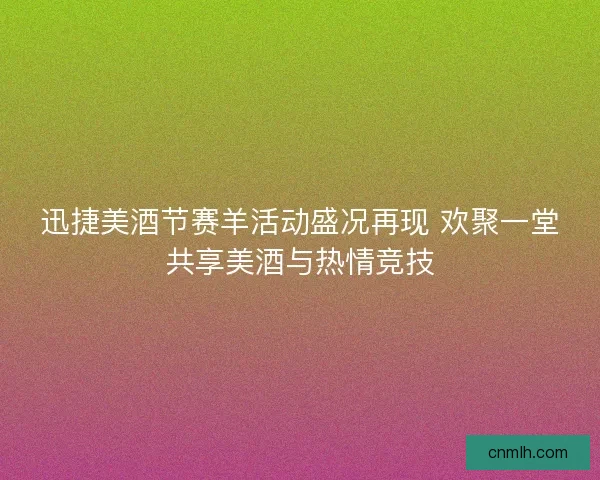 迅捷美酒节赛羊活动盛况再现 欢聚一堂共享美酒与热情竞技