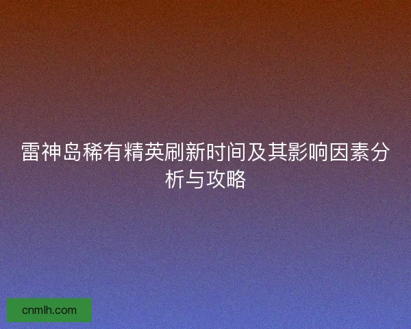 雷神岛稀有精英刷新时间及其影响因素分析与攻略 雷神岛稀有精英刷新时间及其影响因素分析与攻略