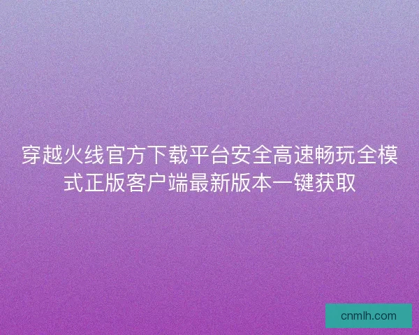 穿越火线官方下载平台安全高速畅玩全模式正版客户端最新版本一键获取 穿越火线官方下载平台安全高速畅玩全模式正版客户端最新版本一键获取