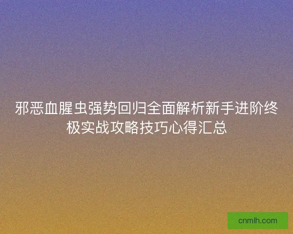 邪恶血腥虫强势回归全面解析新手进阶终极实战攻略技巧心得汇总