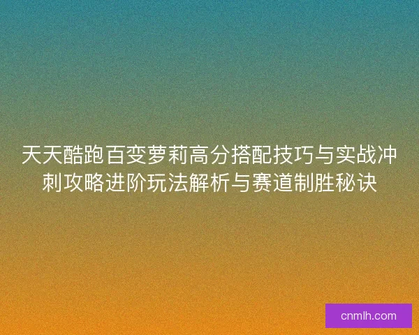 天天酷跑百变萝莉高分搭配技巧与实战冲刺攻略进阶玩法解析与赛道制胜秘诀