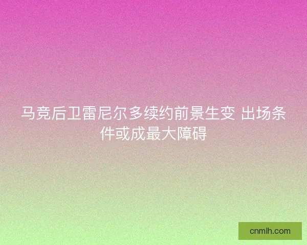 马竞后卫雷尼尔多续约前景生变 出场条件或成最大障碍