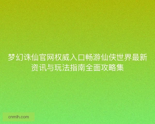 梦幻诛仙官网权威入口畅游仙侠世界最新资讯与玩法指南全面攻略集