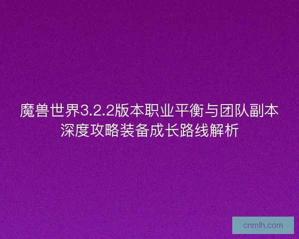 魔兽世界3.2.2版本职业平衡与团队副本深度攻略装备成长路线解析