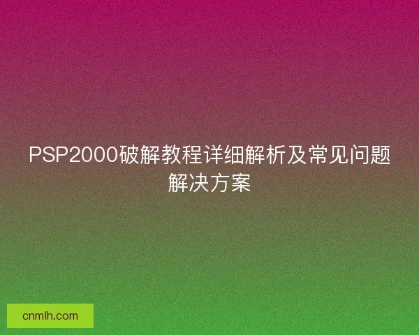 PSP2000破解教程详细解析及常见问题解决方案 PSP2000破解教程详细解析及常见问题解决方案