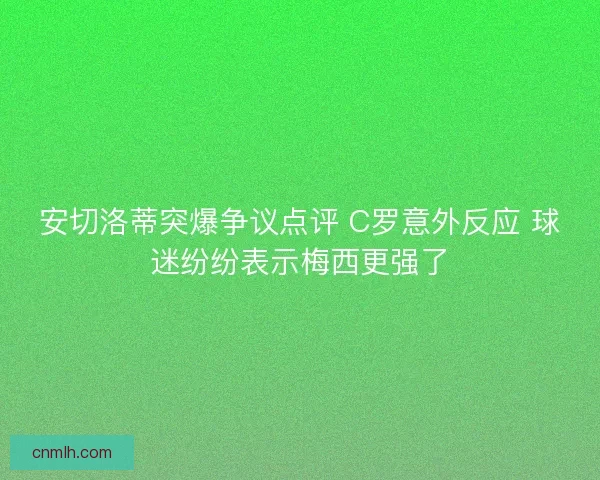 安切洛蒂突爆争议点评 C罗意外反应 球迷纷纷表示梅西更强了