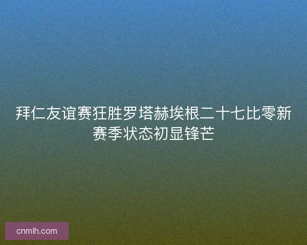 拜仁友谊赛狂胜罗塔赫埃根二十七比零新赛季状态初显锋芒
