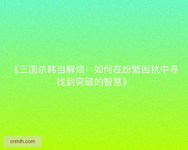 《三国杀韩当解烦:如何在纷繁困扰中寻找到突破的智慧》 《三国杀韩当解烦:如何在纷繁困扰中寻找到突破的智慧》
