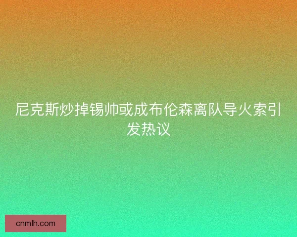 尼克斯炒掉锡帅或成布伦森离队导火索引发热议