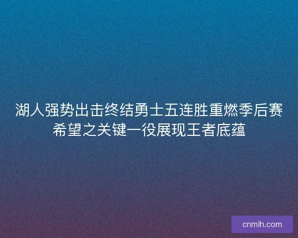 湖人强势出击终结勇士五连胜重燃季后赛希望之关键一役展现王者底蕴