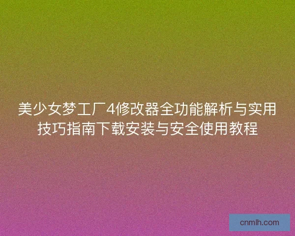 美少女梦工厂4修改器全功能解析与实用技巧指南下载安装与安全使用教程