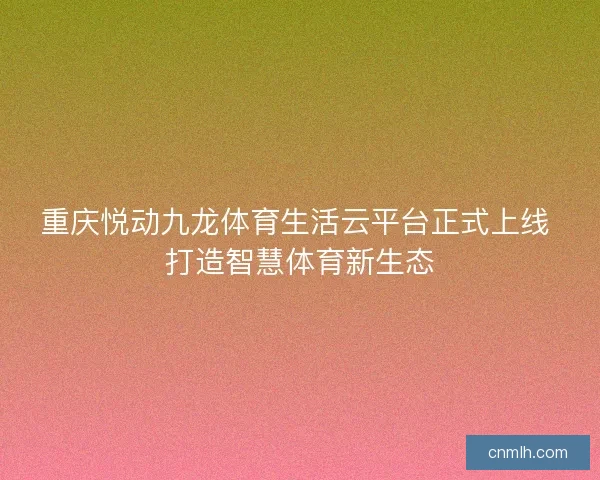 重庆悦动九龙体育生活云平台正式上线 打造智慧体育新生态 重庆悦动九龙体育生活云平台正式上线 打造智慧体育新生态