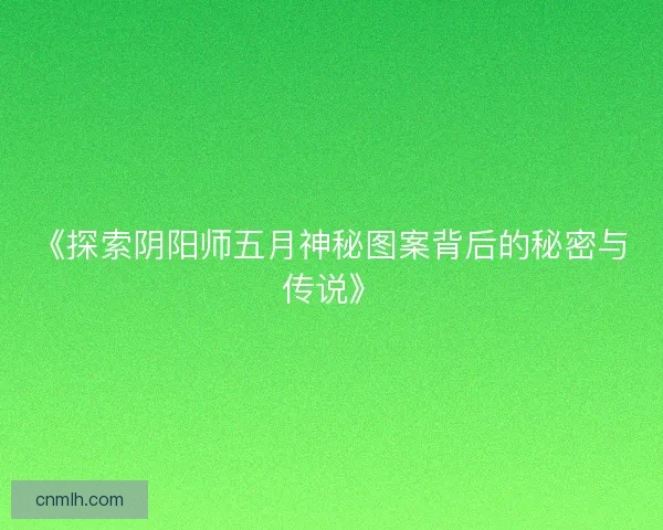 《探索阴阳师五月神秘图案背后的秘密与传说》