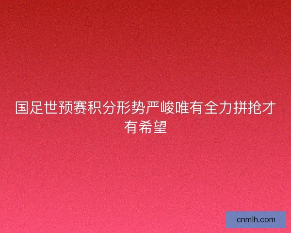 国足世预赛积分形势严峻唯有全力拼抢才有希望 国足世预赛积分形势严峻唯有全力拼抢才有希望