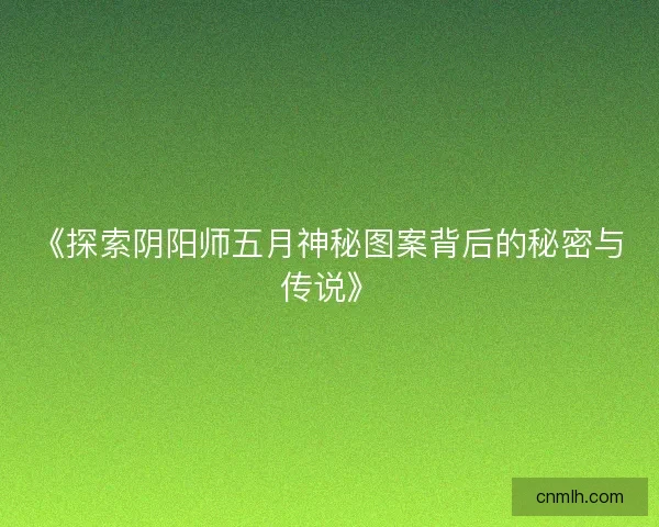 《探索阴阳师五月神秘图案背后的秘密与传说》 《探索阴阳师五月神秘图案背后的秘密与传说》
