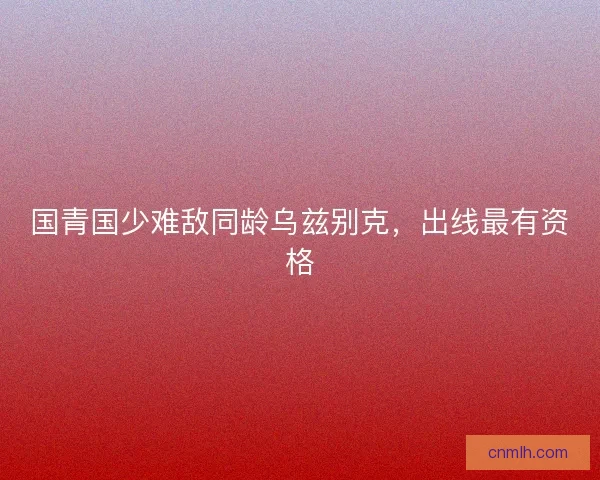 国青国少难敌同龄乌兹别克，出线最有资格