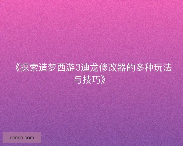 《探索造梦西游3迪龙修改器的多种玩法与技巧》 《探索造梦西游3迪龙修改器的多种玩法与技巧》