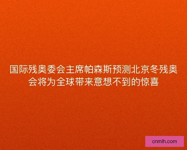 国际残奥委会主席帕森斯预测北京冬残奥会将为全球带来意想不到的惊喜 国际残奥委会主席帕森斯预测北京冬残奥会将为全球带来意想不到的惊喜