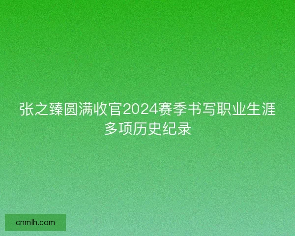 张之臻圆满收官2024赛季书写职业生涯多项历史纪录