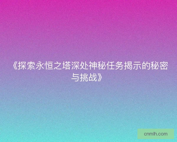 《探索永恒之塔深处神秘任务揭示的秘密与挑战》