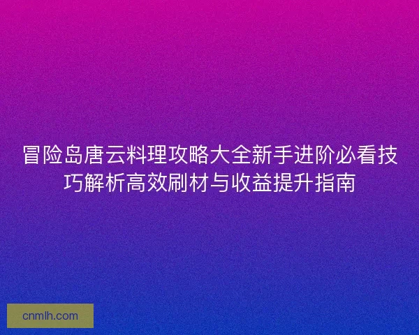 冒险岛唐云料理攻略大全新手进阶必看技巧解析高效刷材与收益提升指南 冒险岛唐云料理攻略大全新手进阶必看技巧解析高效刷材与收益提升指南