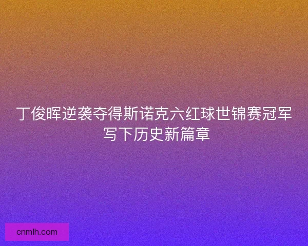 丁俊晖逆袭夺得斯诺克六红球世锦赛冠军 写下历史新篇章